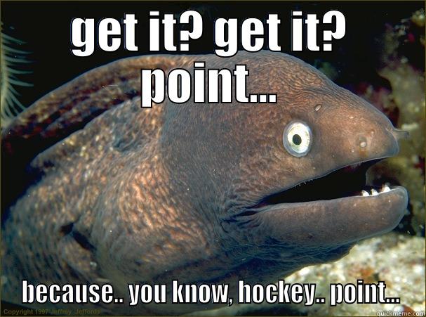 GET IT? GET IT? POINT... BECAUSE.. YOU KNOW, HOCKEY.. POINT... Bad Joke Eel