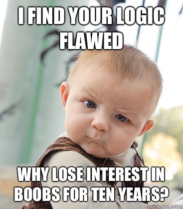 I find your logic flawed Why lose interest in boobs for ten years?  skeptical baby