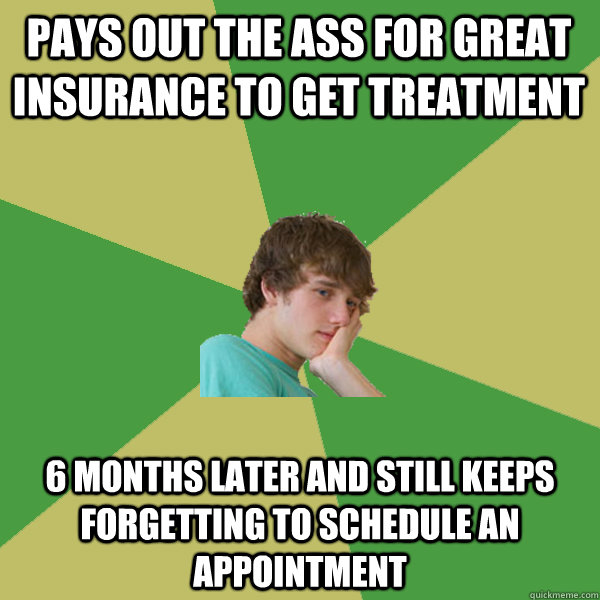 Pays out the ass for great insurance to get treatment 6 months later and still keeps forgetting to schedule an appointment - Pays out the ass for great insurance to get treatment 6 months later and still keeps forgetting to schedule an appointment  ADHD Kid