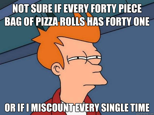 Not sure if every forty piece bag of pizza rolls has forty one Or if I miscount every single time  Futurama Fry