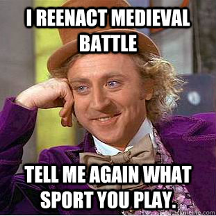 I reenact medieval battle Tell me again what sport you play. - I reenact medieval battle Tell me again what sport you play.  Condescending Wonka