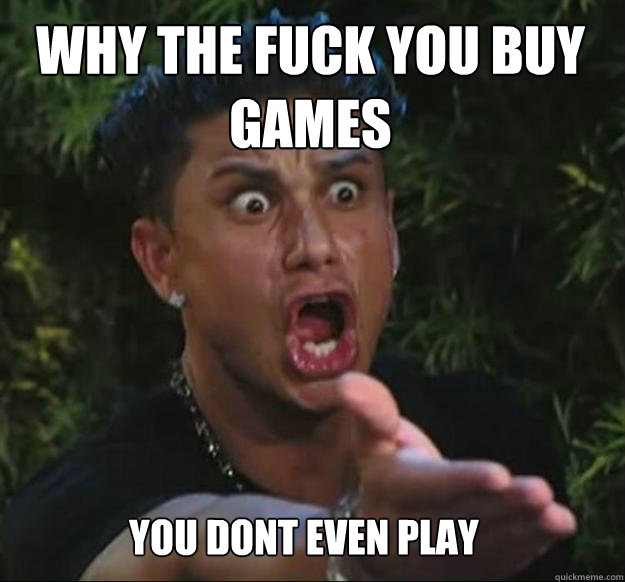 Why the fuck you buy games you dont even play - Raging Guido - quickmeme