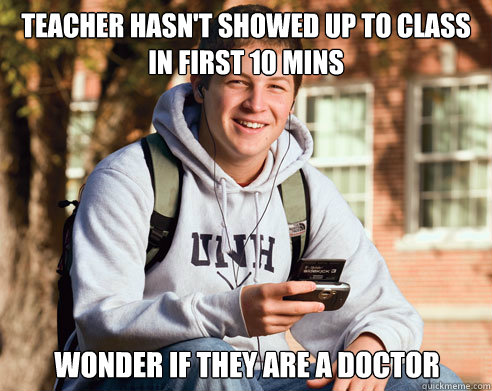 teacher hasn't showed up to class in first 10 mins wonder if they are a doctor  College Freshman
