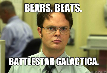 Bears. Beats. battlestar galactica.  Schrute