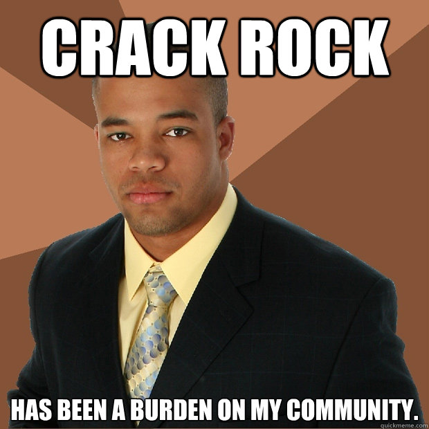 CRack ROCK Has been a burden on my community. - CRack ROCK Has been a burden on my community.  Successful Black Man