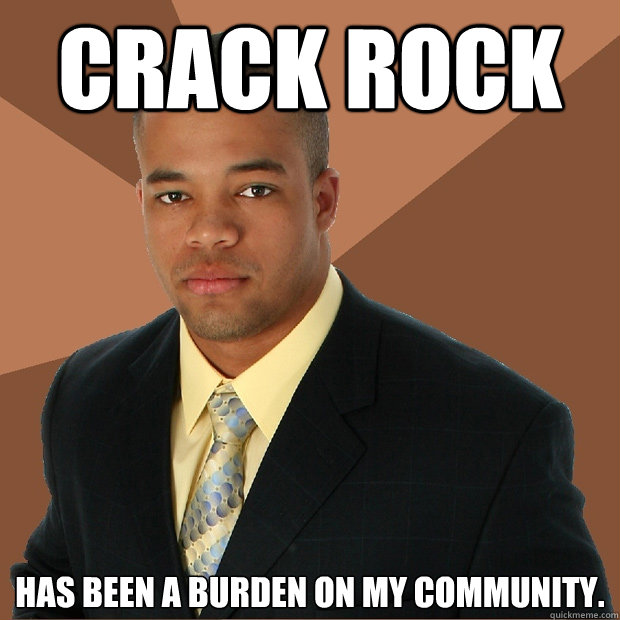CRack ROCK Has been a burden on my community.  Successful Black Man