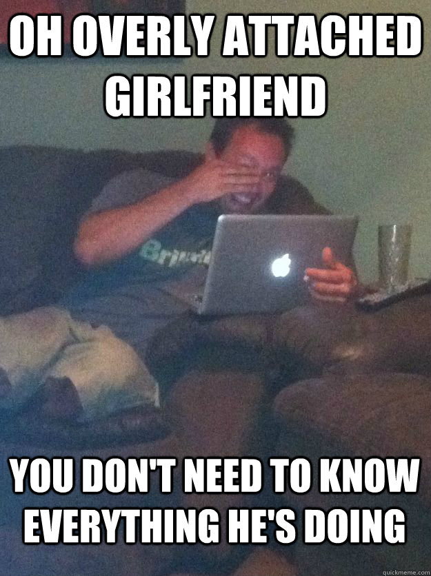 Oh overly attached girlfriend you don't need to know everything he's doing - Oh overly attached girlfriend you don't need to know everything he's doing  MEME DAD