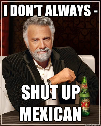 i don't always - SHUT UP 
MEXICAN  The Most Interesting Man In The World