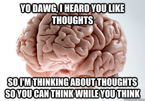 Yo dawg, I heard you like thoughts So I'm thinking about thoughts so you can think while you think  Scumbag Brain