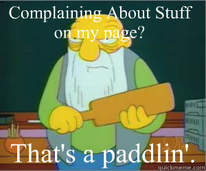 Complaining About Stuff on my page? That's a paddlin'.  Paddlin Jasper