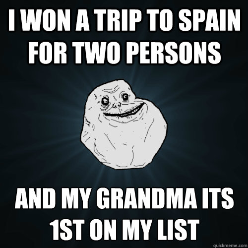 I Won a Trip to Spain for two persons and my grandma its 1st on my list  Forever Alone