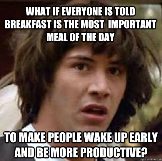 What if everyone is told breakfast is the most  important meal of the day to make people wake up early and be more productive? - What if everyone is told breakfast is the most  important meal of the day to make people wake up early and be more productive?  conspiracy keanu