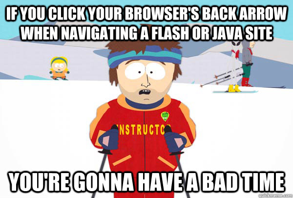 if you click your browser's back arrow when navigating a flash or java site You're gonna have a bad time - if you click your browser's back arrow when navigating a flash or java site You're gonna have a bad time  SuperCoolSkiInstructor