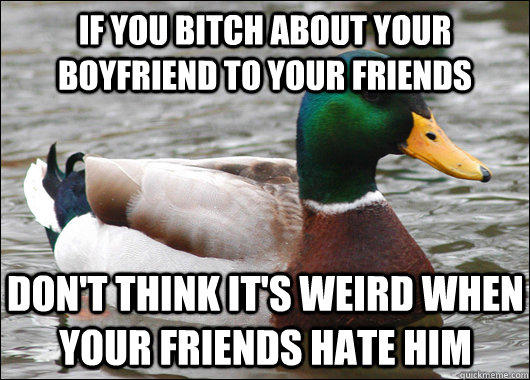 If you bitch about your boyfriend to your friends Don't think it's weird when your friends hate him  