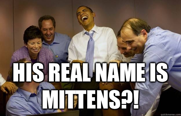  His real name is mittens?!  Mitt Romney