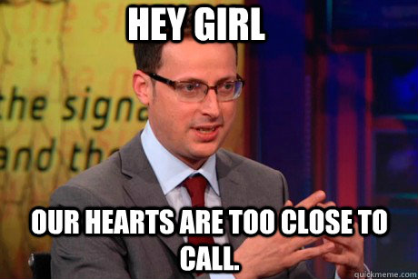 Hey girl Our hearts are too close to call. - Hey girl Our hearts are too close to call.  Nate Silver