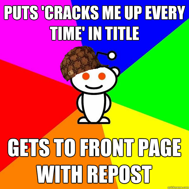 PUTS 'CRACKS ME UP EVERY TIME' IN TITLE GETS TO FRONT PAGE WITH REPOST  Scumbag Redditor