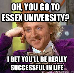 Oh, you go to Essex University? I bet you'll be really successful in life  Condescending Wonka