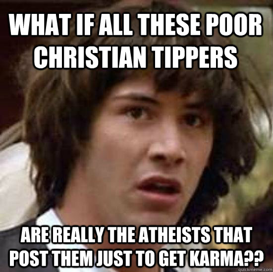 What if all these poor christian tippers are really the atheists that post them just to get karma??  conspiracy keanu
