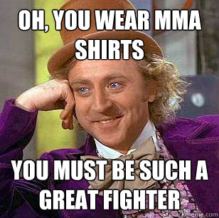 Oh, you wear MMA shirts You must be such a great fighter - Oh, you wear MMA shirts You must be such a great fighter  Condescending Wonka