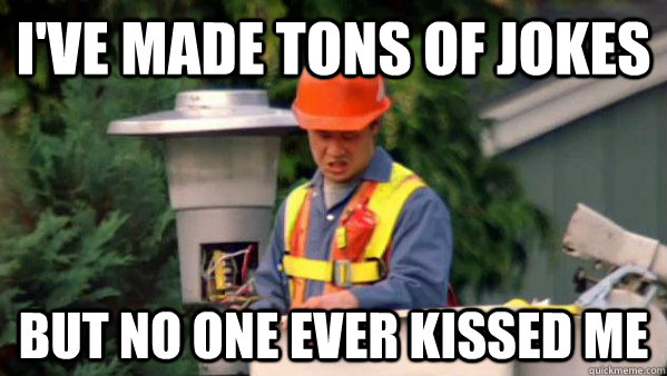 I've made tons of jokes  But no one ever kissed me  - I've made tons of jokes  But no one ever kissed me   Disapointed Electrician