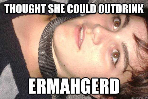 Thought she could outdrink ermahgerd  