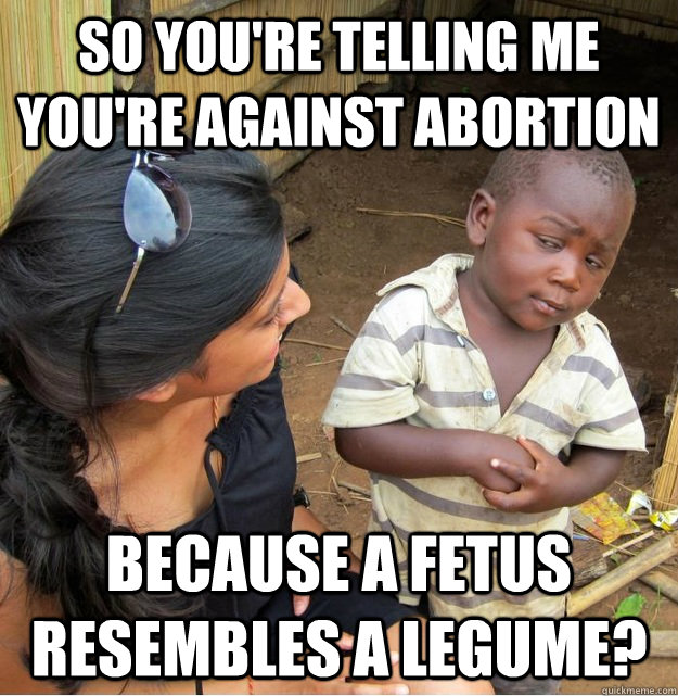 So you're telling me you're against abortion because a fetus resembles a legume?  Skeptical Third World Kid