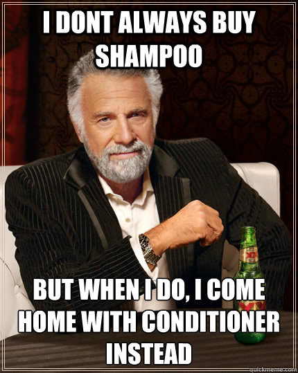 I dont always buy shampoo but when I do, I come home with conditioner instead  The Most Interesting Man In The World