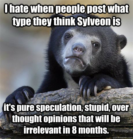 I hate when people post what type they think Sylveon is it's pure speculation, stupid, over thought opinions that will be irrelevant in 8 months. - I hate when people post what type they think Sylveon is it's pure speculation, stupid, over thought opinions that will be irrelevant in 8 months.  Confession Bear