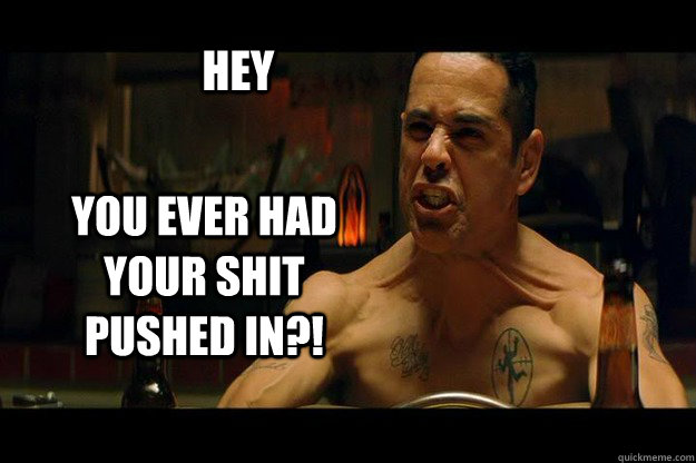 Hey  YOU EVER HAD YOUR SHIT PUSHED IN?! - Hey  YOU EVER HAD YOUR SHIT PUSHED IN?!  Training Day