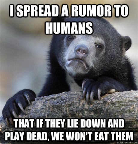 I spread a rumor to humans that if they lie down and play dead, we won't eat them  Confession Bear