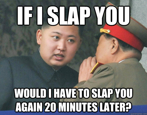 If I slap you would i have to slap you again 20 minutes later?  Hungry Kim Jong Un