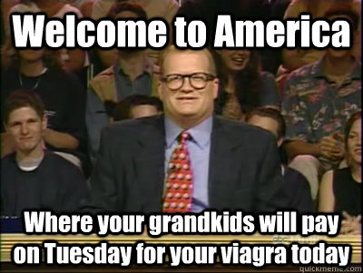 Welcome to America Where your grandkids will pay on Tuesday for your viagra today  Its time to play drew carey