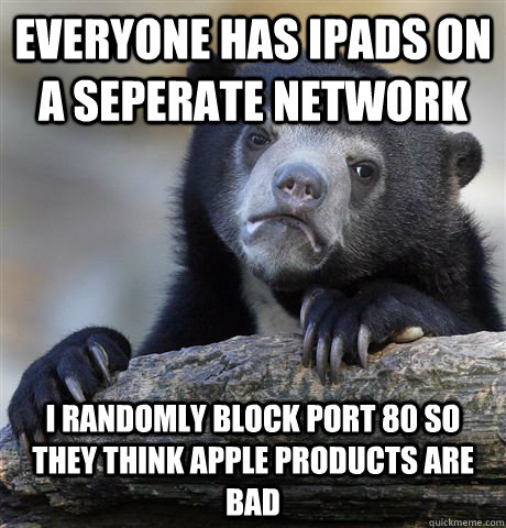 everyone has ipads on a seperate network i randomly block port 80 so they think apple products are bad - everyone has ipads on a seperate network i randomly block port 80 so they think apple products are bad  confessionbear