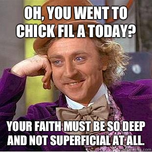Oh, you went to Chick Fil A today? Your faith must be so deep and not superficial at all.  Condescending Wonka