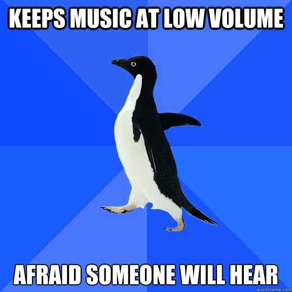 Keeps music at low volume Afraid someone will hear  Socially Awkward Penguin