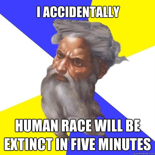 I accidentally   human race will be extinct in five minutes  Advice God