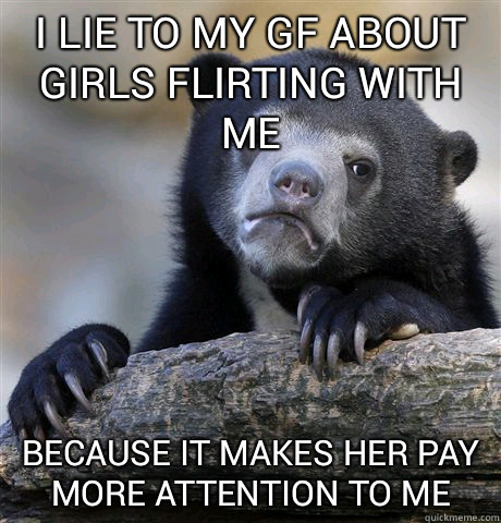 I lie to my gf about girls flirting with me Because it makes her pay more attention to me  Confession Bear