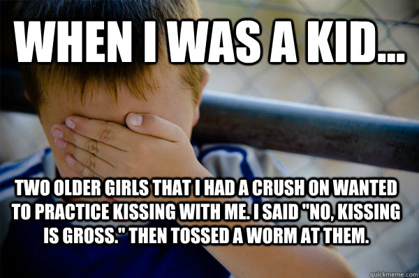 WHEN I WAS A KID... Two older girls that i had a crush on wanted to practice kissing with me. I said 