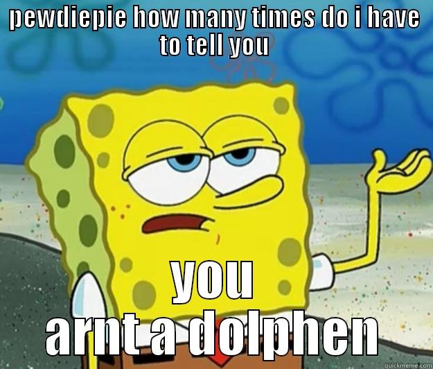PEWDIEPIE HOW MANY TIMES DO I HAVE TO TELL YOU YOU ARNT A DOLPHEN Tough Spongebob
