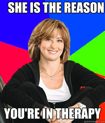 she is the reason you're in therapy - she is the reason you're in therapy  Sheltering Suburban Mom