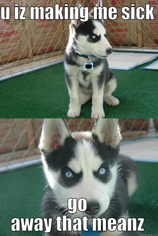 U IZ MAKING ME SICK  GO AWAY THAT MEANZ Insanity puppy