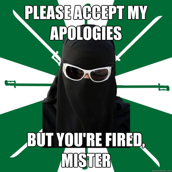 Please accept my apologies but you're fired, mister  
