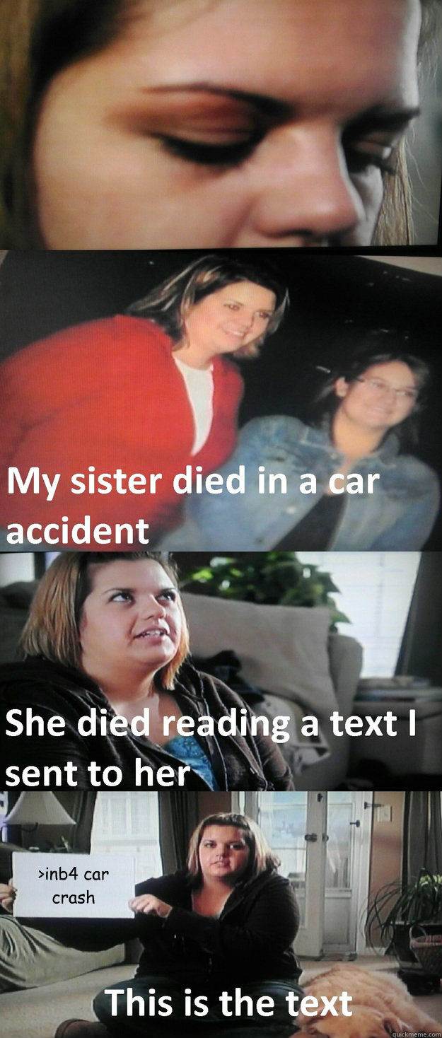 >inb4 car crash - >inb4 car crash  My sister died in a car accident