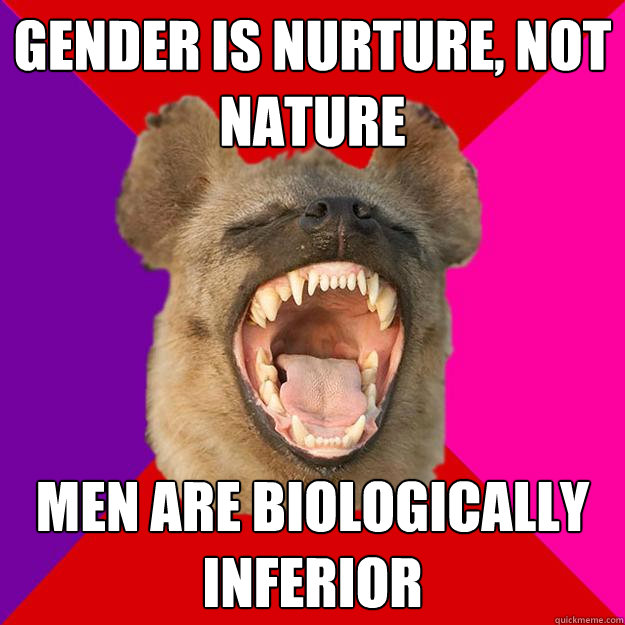 gender is nurture, not nature men are biologically inferior  Radical Feminist Hyena