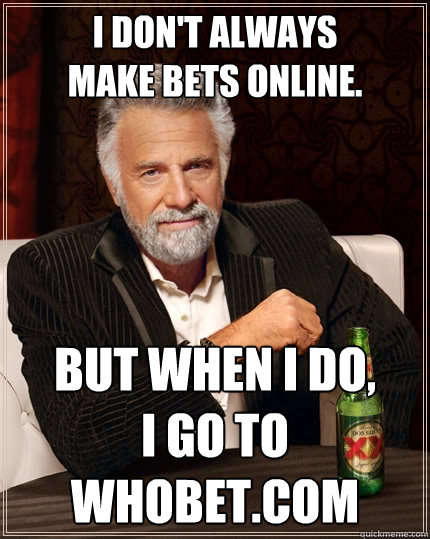 I don't always 
make bets online. But when I do, 
I go to whobet.com  The Most Interesting Man In The World