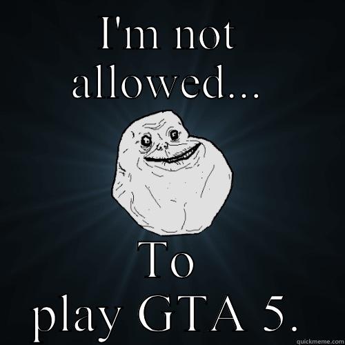 I'M NOT ALLOWED... TO PLAY GTA 5. Forever Alone