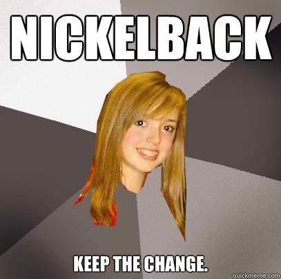 Nickelback Keep the change.  Musically Oblivious 8th Grader