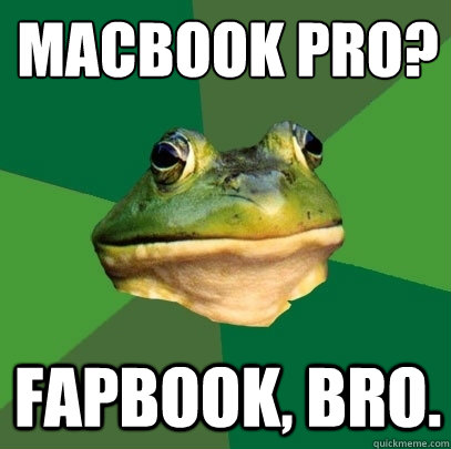 Macbook Pro?
 Fapbook, bro. - Macbook Pro?
 Fapbook, bro.  Foul Bachelor Frog