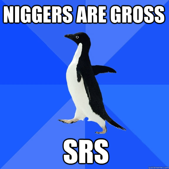 niggers are gross srs  Socially Awkward Penguin
